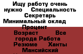 Ищу работу очень нужно! › Специальность ­ Секретарь › Минимальный оклад ­ 50 000 › Процент ­ 30 000 › Возраст ­ 18 - Все города Работа » Резюме   . Ханты-Мансийский,Нижневартовск г.